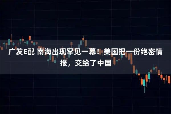 广发E配 南海出现罕见一幕！美国把一份绝密情报，交给了中国