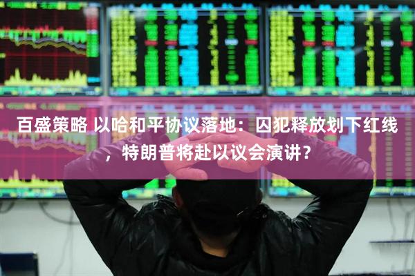 百盛策略 以哈和平协议落地：囚犯释放划下红线，特朗普将赴以议会演讲？