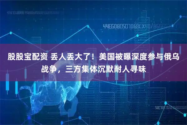 股股宝配资 丢人丢大了！美国被曝深度参与俄乌战争，三方集体沉默耐人寻味