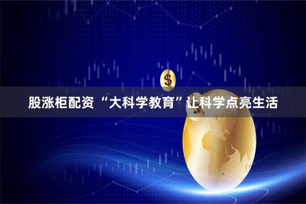 股涨柜配资 “大科学教育”让科学点亮生活