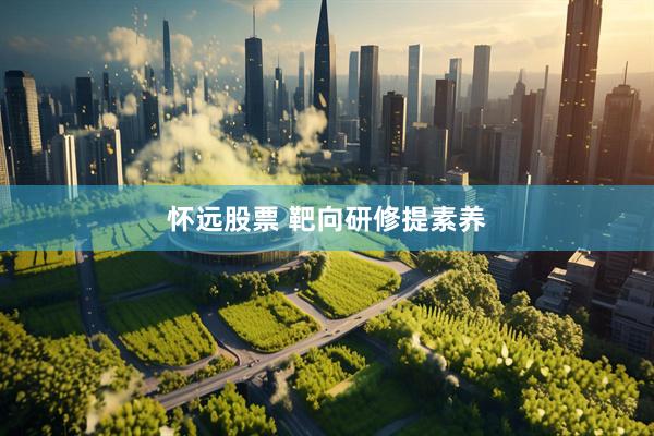 怀远股票 靶向研修提素养