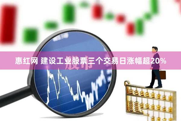惠红网 建设工业股票三个交易日涨幅超20%