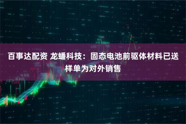 百事达配资 龙蟠科技:固态电池前驱体材料已送样单为对外销售