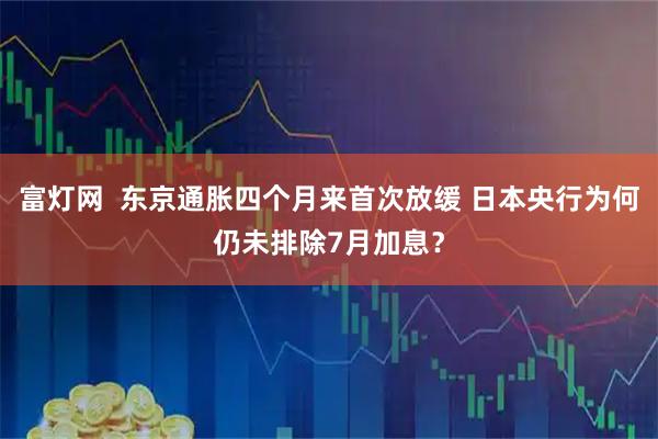 富灯网  东京通胀四个月来首次放缓 日本央行为何仍未排除7月加息?