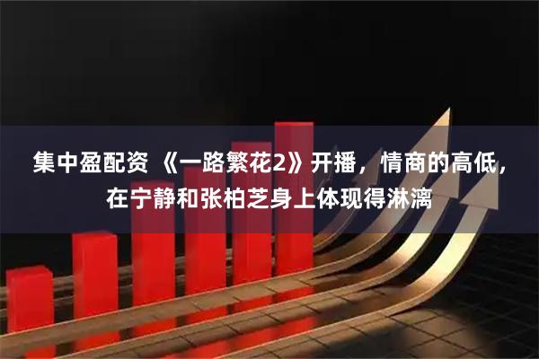 集中盈配资 《一路繁花2》开播,情商的高低,在宁静和张柏芝身上体现得淋漓