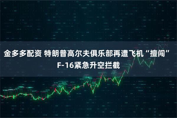 金多多配资 特朗普高尔夫俱乐部再遭飞机“擅闯” F-16紧急升空拦截