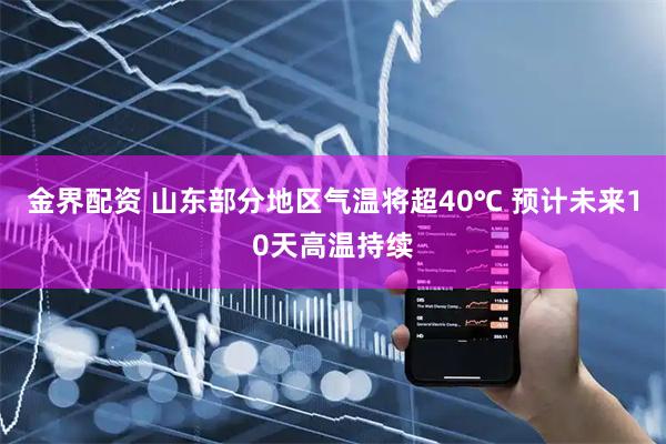 金界配资 山东部分地区气温将超40℃ 预计未来10天高温持续