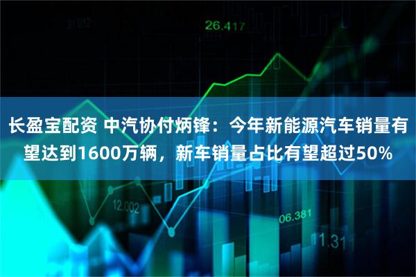 长盈宝配资 中汽协付炳锋：今年新能源汽车销量有望达到1600万辆，新车销量占比有望超过50%