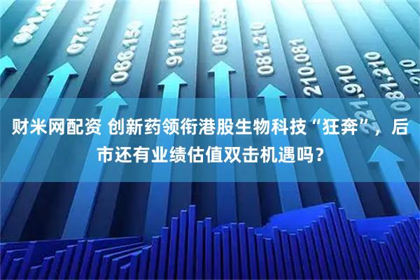 财米网配资 创新药领衔港股生物科技“狂奔”，后市还有业绩估值双击机遇吗？