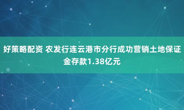 好策略配资 农发行连云港市分行成功营销土地保证金存款1.38亿元