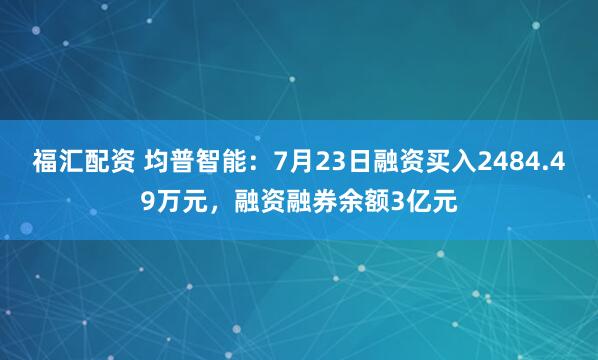 福汇配资 均普智能:7月23日融资买入2484.49万元,融资融券余额3亿元