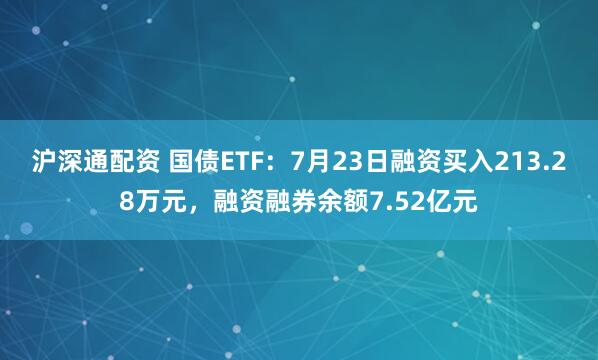 沪深通配资 国债ETF:7月23日融资买入213.28万元,融资融券余额7.52亿元
