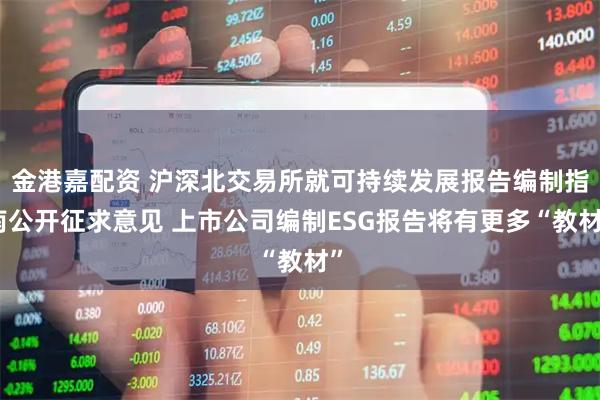 金港嘉配资 沪深北交易所就可持续发展报告编制指南公开征求意见 上市公司编制ESG报告将有更多“教材”