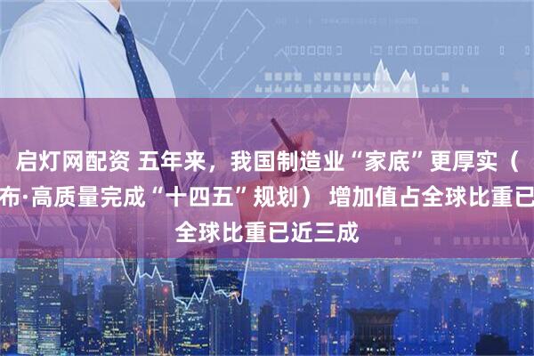 启灯网配资 五年来，我国制造业“家底”更厚实（权威发布·高质量完成“十四五”规划） 增加值占全球比重已近三成
