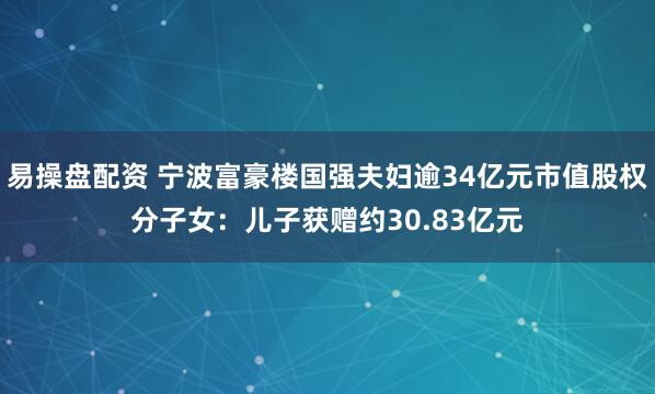 易操盘配资 宁波富豪楼国强夫妇逾34亿元市值股权分子女：儿子获赠约30.83亿元