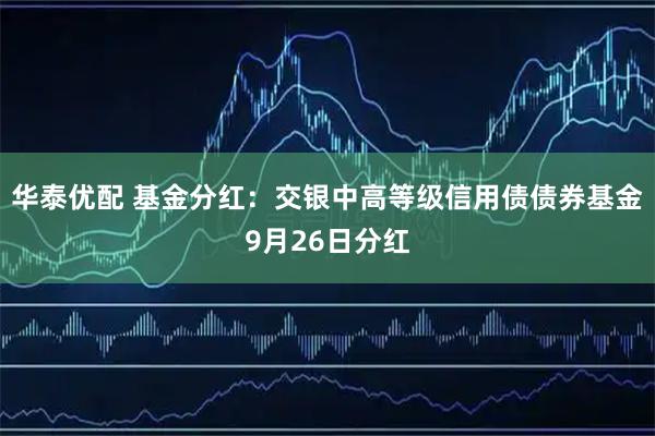 华泰优配 基金分红：交银中高等级信用债债券基金9月26日分红