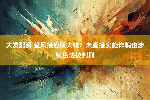 大发配资 望风接应赚大钱？未直接实施诈骗也涉嫌违法被判刑